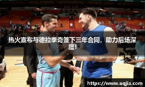 热火宣布与德拉季奇签下三年合同，助力后场深度!