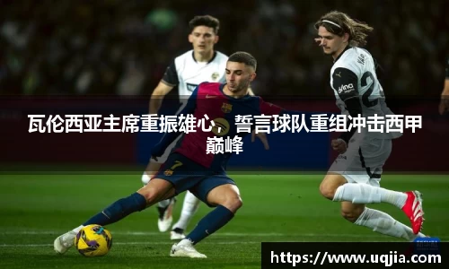 瓦伦西亚主席重振雄心，誓言球队重组冲击西甲巅峰