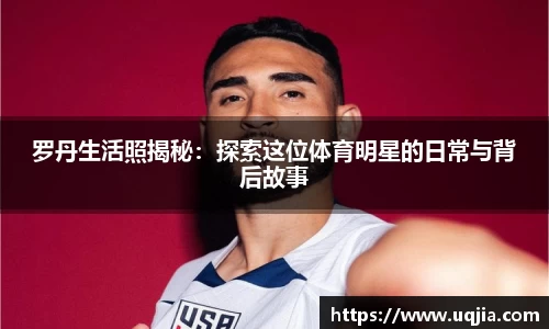 罗丹生活照揭秘：探索这位体育明星的日常与背后故事