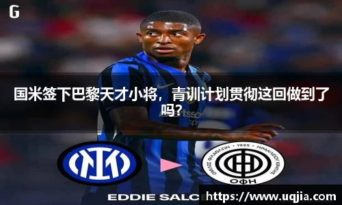 国米签下巴黎天才小将，青训计划贯彻这回做到了吗？