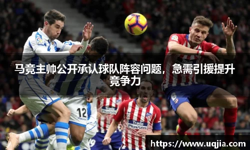 马竞主帅公开承认球队阵容问题，急需引援提升竞争力