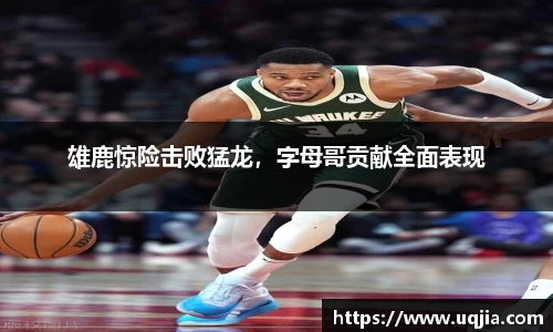 雄鹿惊险击败猛龙，字母哥贡献全面表现