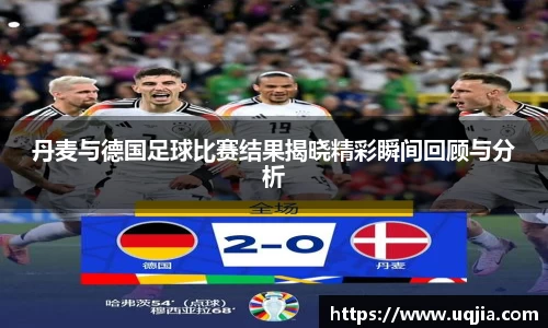 丹麦与德国足球比赛结果揭晓精彩瞬间回顾与分析