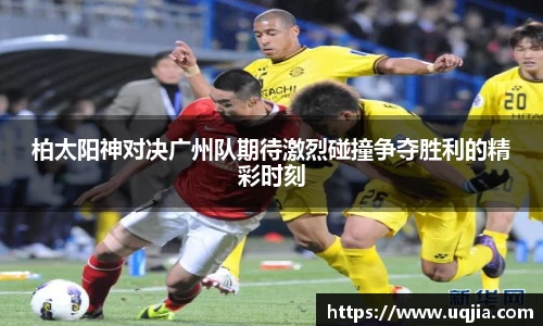 柏太阳神对决广州队期待激烈碰撞争夺胜利的精彩时刻