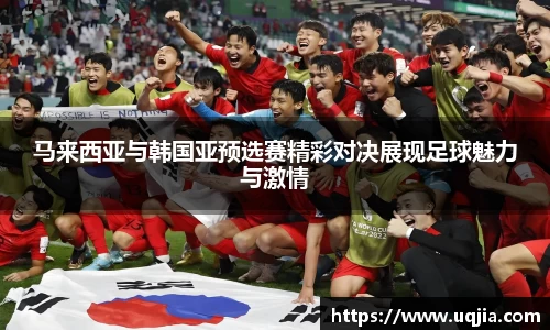 马来西亚与韩国亚预选赛精彩对决展现足球魅力与激情