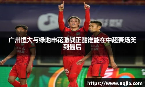 广州恒大与绿地申花激战正酣谁能在中超赛场笑到最后