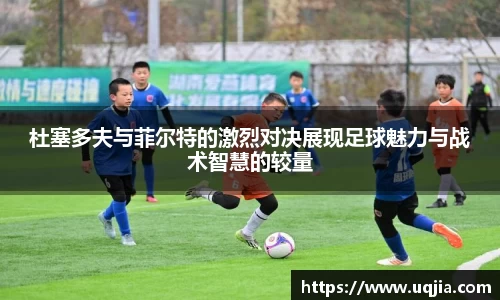 杜塞多夫与菲尔特的激烈对决展现足球魅力与战术智慧的较量