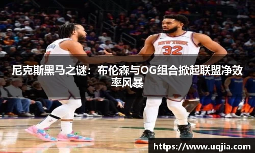 尼克斯黑马之谜：布伦森与OG组合掀起联盟净效率风暴