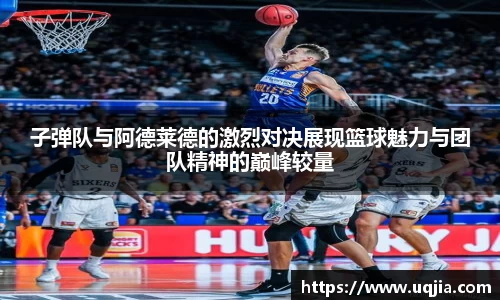 子弹队与阿德莱德的激烈对决展现篮球魅力与团队精神的巅峰较量