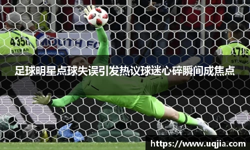 足球明星点球失误引发热议球迷心碎瞬间成焦点