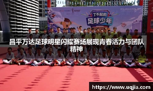昌平万达足球明星闪耀赛场展现青春活力与团队精神