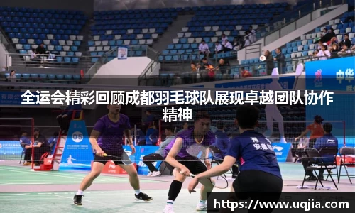 全运会精彩回顾成都羽毛球队展现卓越团队协作精神