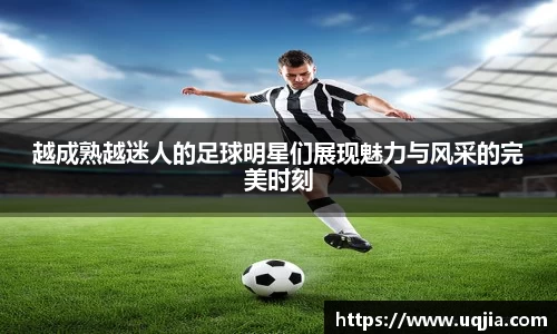 越成熟越迷人的足球明星们展现魅力与风采的完美时刻