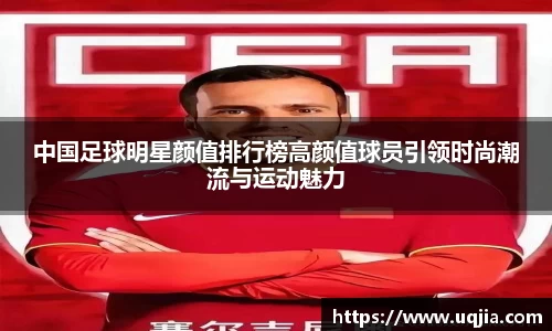 中国足球明星颜值排行榜高颜值球员引领时尚潮流与运动魅力